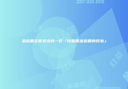 金骏眉正常多少钱一斤「经常喝金骏眉的好处」