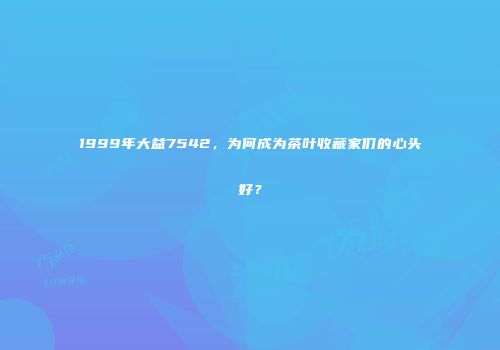 1999年大益7542，为何成为茶叶收藏家们的心头好？