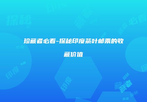 珍藏者必看-探秘印度茶叶邮票的收藏价值