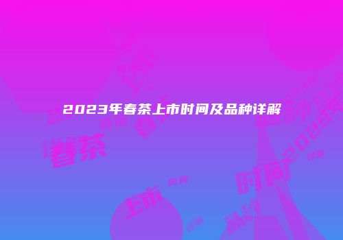 2023年春茶上市时间及品种详解