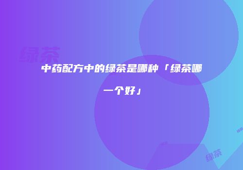 中药配方中的绿茶是哪种「绿茶哪一个好」