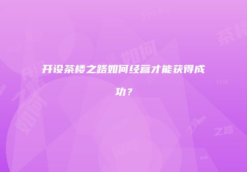 开设茶楼之路如何经营才能获得成功？