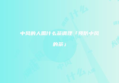 中风的人喝什么茶调理「预防中风的茶」