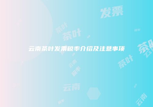 云南茶叶发票税率介绍及注意事项
