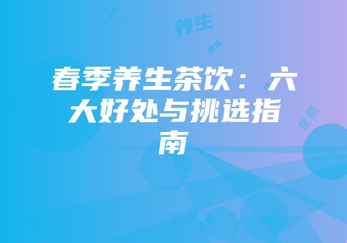 春季养生茶饮：六大好处与挑选指南