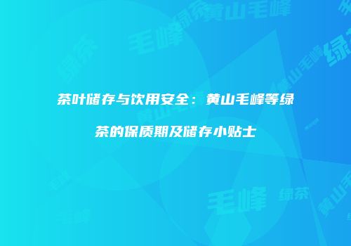 茶叶储存与饮用安全：黄山毛峰等绿茶的保质期及储存小贴士
