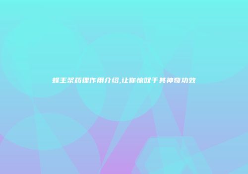 蜂王浆药理作用介绍,让你惊叹于其神奇功效