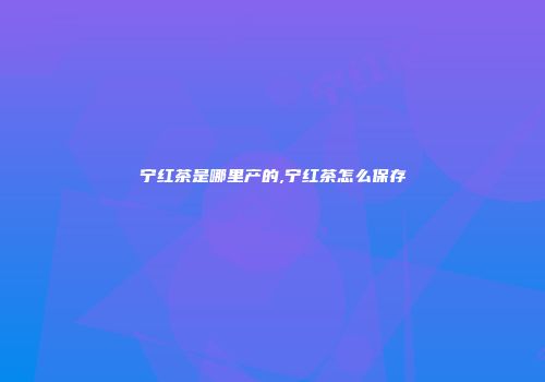 宁红茶是哪里产的,宁红茶怎么保存
