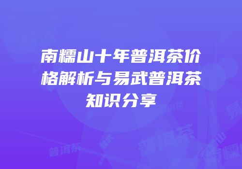 南糯山十年普洱茶价格解析与易武普洱茶知识分享