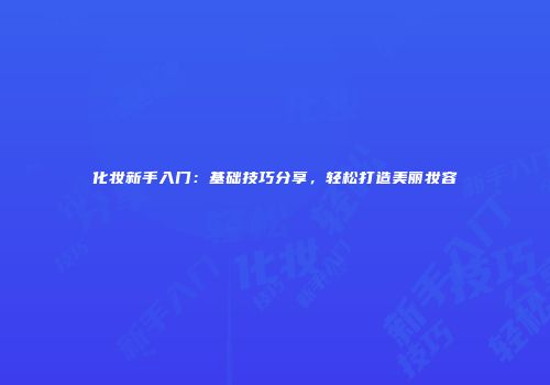 化妆新手入门：基础技巧分享，轻松打造美丽妆容