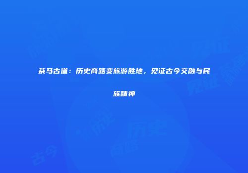 茶马古道：历史商路变旅游胜地，见证古今交融与民族精神