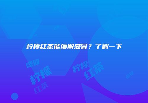 柠檬红茶能缓解感冒？了解一下