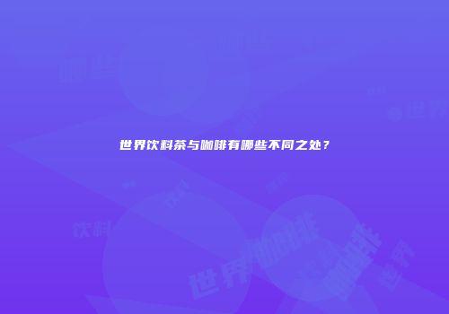 世界饮料茶与咖啡有哪些不同之处？