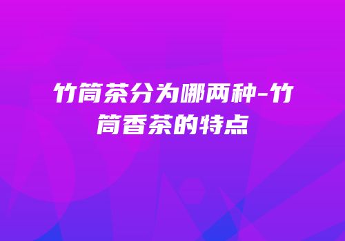 竹筒茶分为哪两种-竹筒香茶的特点