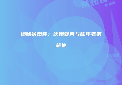 揭秘铁观音：饮用疑问与陈年老茶益处