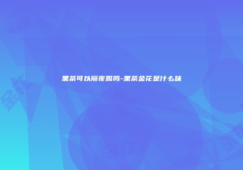 黑茶可以隔夜喝吗-黑茶金花是什么味
