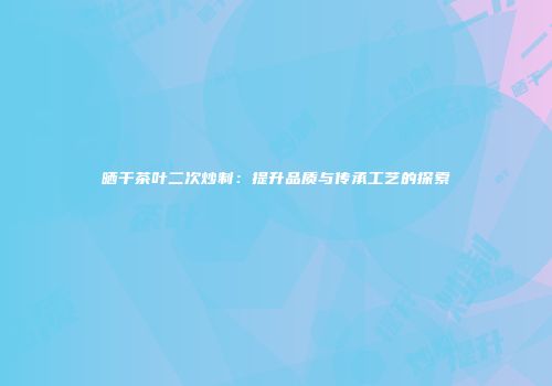 晒干茶叶二次炒制：提升品质与传承工艺的探索