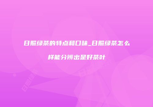 日照绿茶的特点和口味_日照绿茶怎么样能分辨出是好茶叶