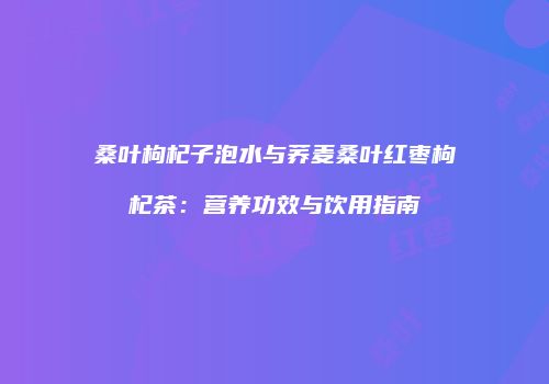 桑叶枸杞子泡水与荞麦桑叶红枣枸杞茶：营养功效与饮用指南
