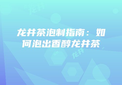 龙井茶泡制指南：如何泡出香醇龙井茶