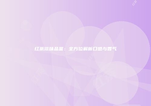红茶滋味品鉴：全方位解析口感与香气