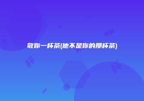 敬你一杯茶(他不是你的那杯茶)