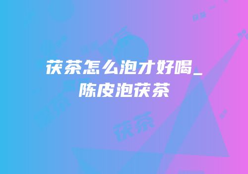 茯茶怎么泡才好喝_陈皮泡茯茶
