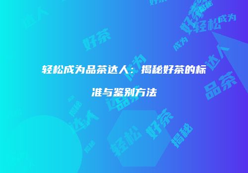 轻松成为品茶达人：揭秘好茶的标准与鉴别方法
