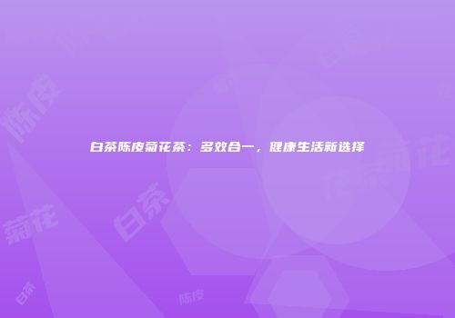 白茶陈皮菊花茶：多效合一，健康生活新选择
