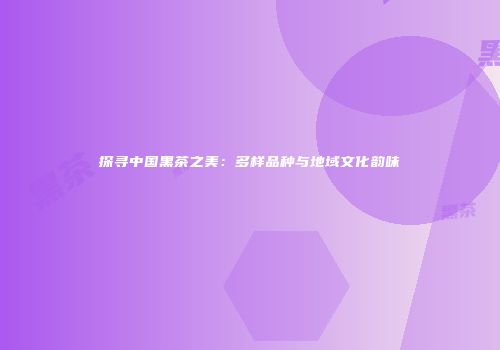 探寻中国黑茶之美：多样品种与地域文化韵味