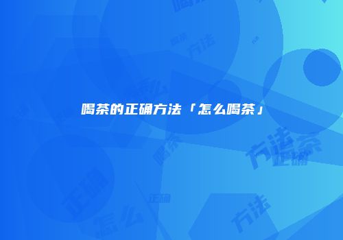 喝茶的正确方法「怎么喝茶」