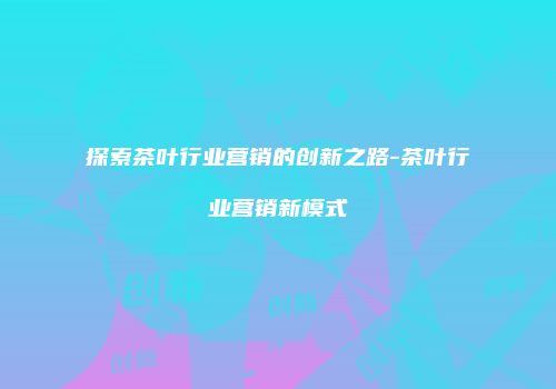 探索茶叶行业营销的创新之路-茶叶行业营销新模式