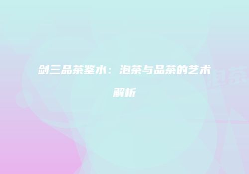 剑三品茶鉴水：泡茶与品茶的艺术解析
