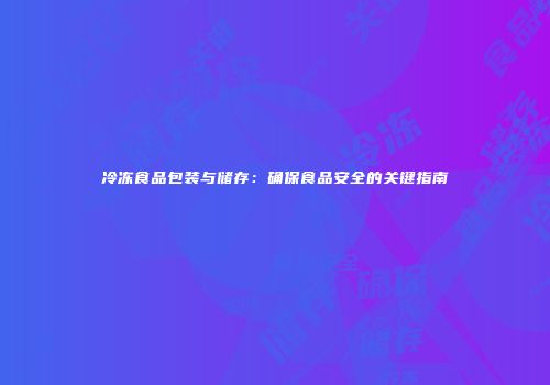 冷冻食品包装与储存：确保食品安全的关键指南