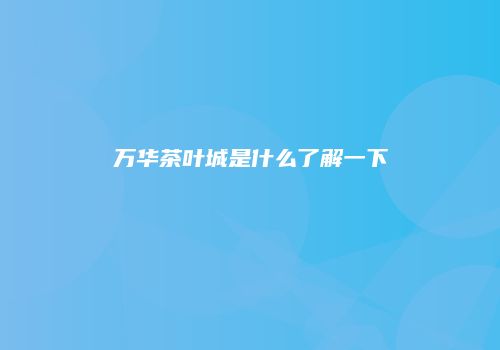 万华茶叶城是什么了解一下
