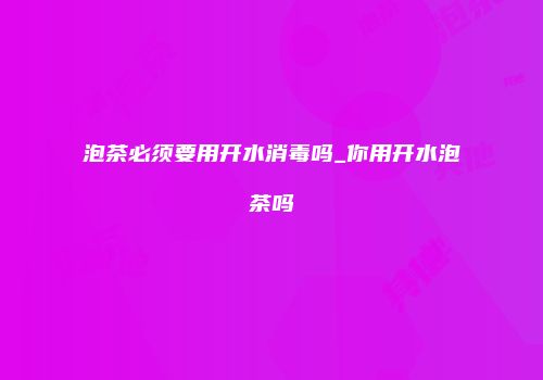 泡茶必须要用开水消毒吗_你用开水泡茶吗