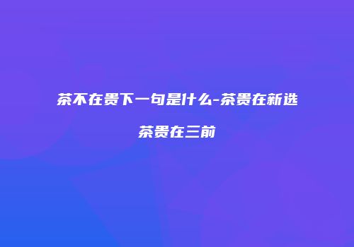 茶不在贵下一句是什么-茶贵在新选茶贵在三前