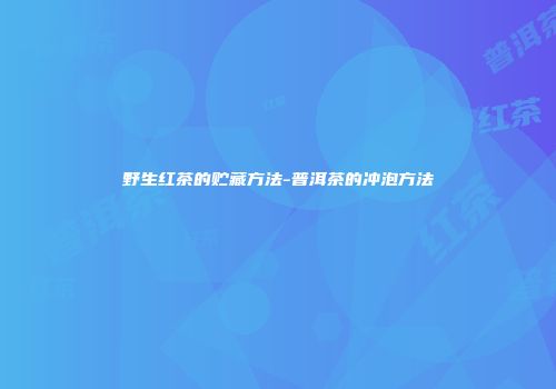 野生红茶的贮藏方法-普洱茶的冲泡方法