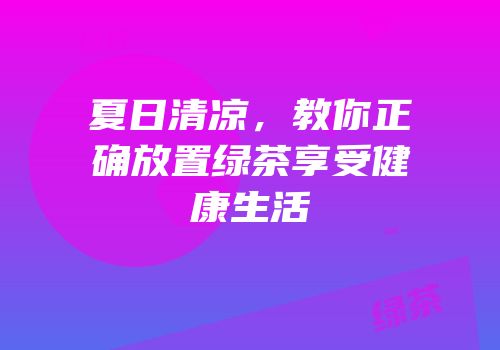 夏日清凉，教你正确放置绿茶享受健康生活