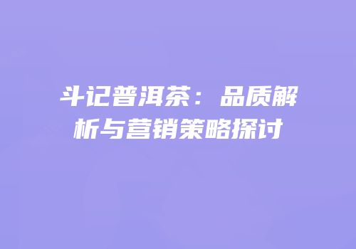 斗记普洱茶：品质解析与营销策略探讨