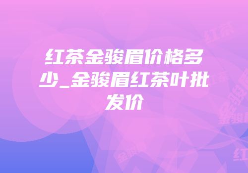 红茶金骏眉价格多少_金骏眉红茶叶批发价