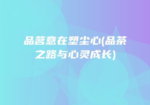 品茗意在塑尘心(品茶之路与心灵成长)