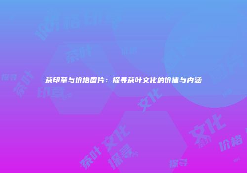 茶印章与价格图片：探寻茶叶文化的价值与内涵
