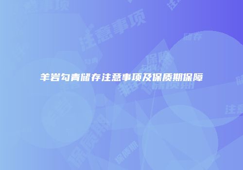 羊岩勾青储存注意事项及保质期保障