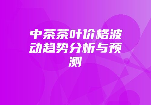 中茶茶叶价格波动趋势分析与预测