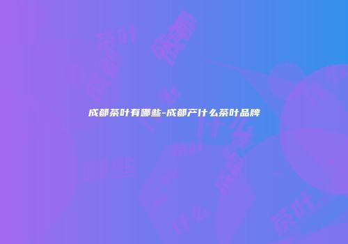 成都茶叶有哪些-成都产什么茶叶品牌