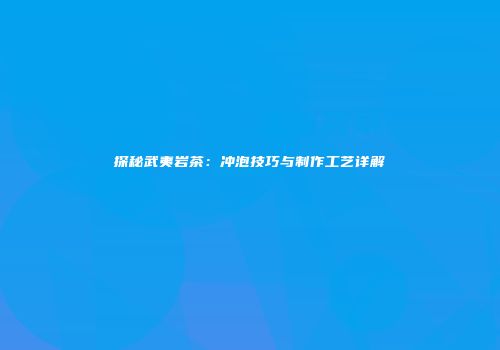 探秘武夷岩茶：冲泡技巧与制作工艺详解