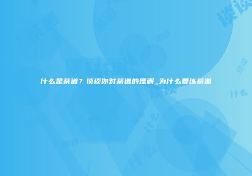 什么是茶道？谈谈你对茶道的理解_为什么要练茶道