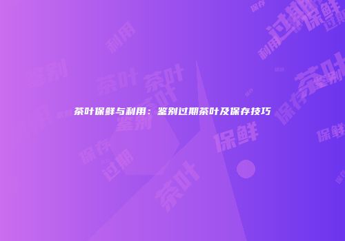 茶叶保鲜与利用：鉴别过期茶叶及保存技巧