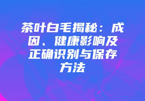 茶叶白毛揭秘：成因、健康影响及正确识别与保存方法